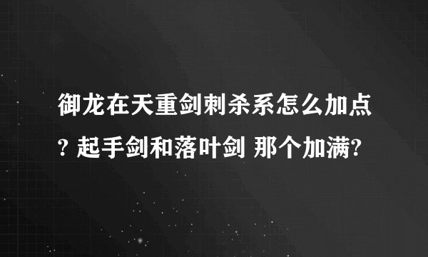 御龙在天重剑刺杀系怎么加点? 起手剑和落叶剑 那个加满?