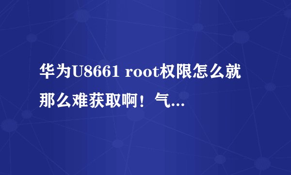 华为U8661 root权限怎么就那么难获取啊！气死我了！ 弄了一个晚上，没结果！可是开始了，没弄完又不甘心…