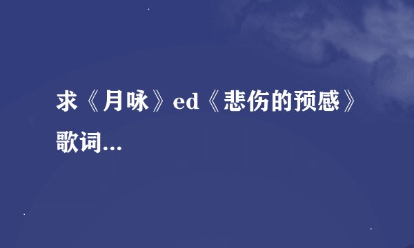 求《月咏》ed《悲伤的预感》歌词...