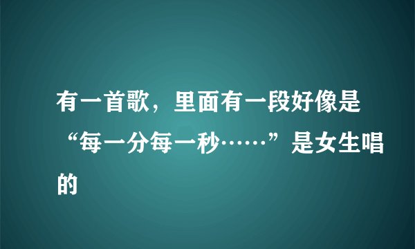 有一首歌，里面有一段好像是“每一分每一秒……”是女生唱的