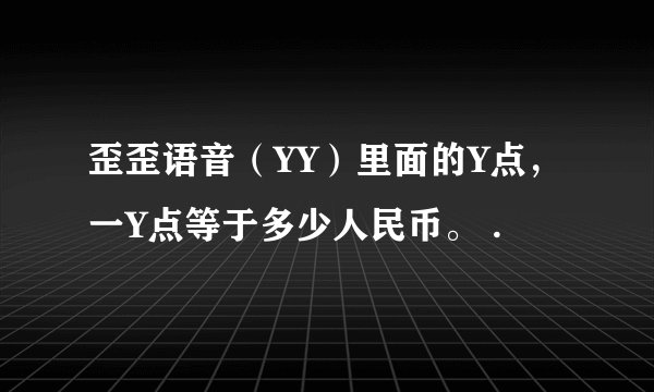 歪歪语音（YY）里面的Y点，一Y点等于多少人民币。 .