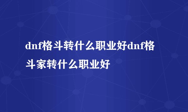 dnf格斗转什么职业好dnf格斗家转什么职业好