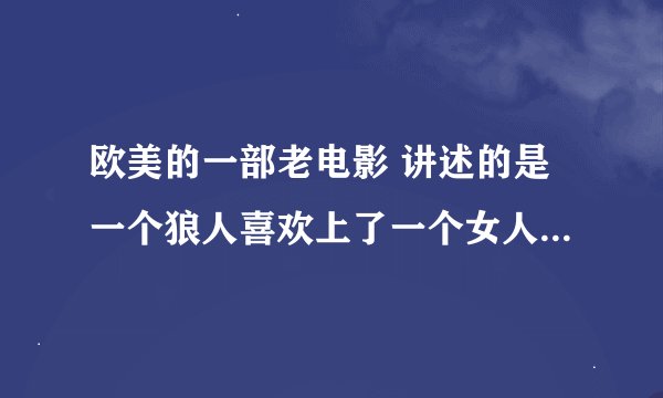欧美的一部老电影 讲述的是一个狼人喜欢上了一个女人，那个女人去他家做客