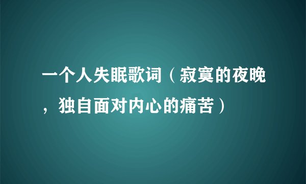 一个人失眠歌词（寂寞的夜晚，独自面对内心的痛苦）