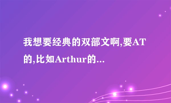 我想要经典的双部文啊,要AT的,比如Arthur的《At the End》