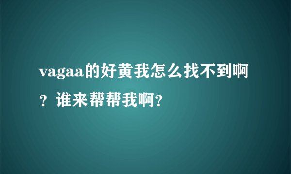 vagaa的好黄我怎么找不到啊？谁来帮帮我啊？