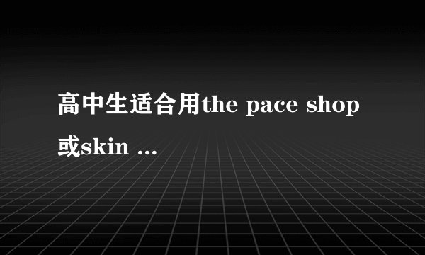 高中生适合用the pace shop或skin food的什么产品啊？
