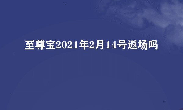 至尊宝2021年2月14号返场吗