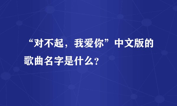 “对不起，我爱你”中文版的歌曲名字是什么？