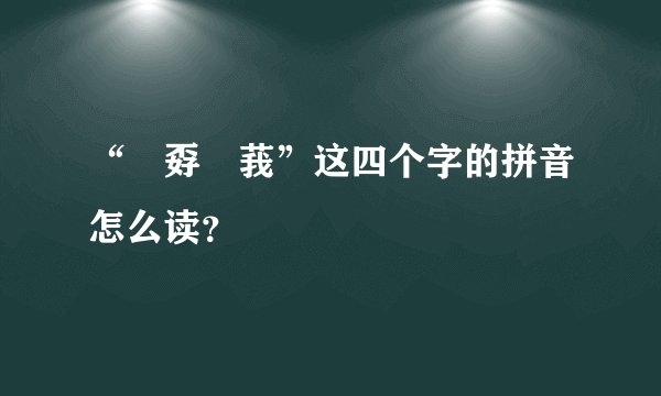 “巭孬嫑莪”这四个字的拼音怎么读？