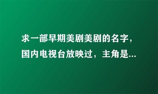 求一部早期美剧美剧的名字，国内电视台放映过，主角是个小女孩机器人