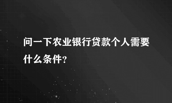 问一下农业银行贷款个人需要什么条件？