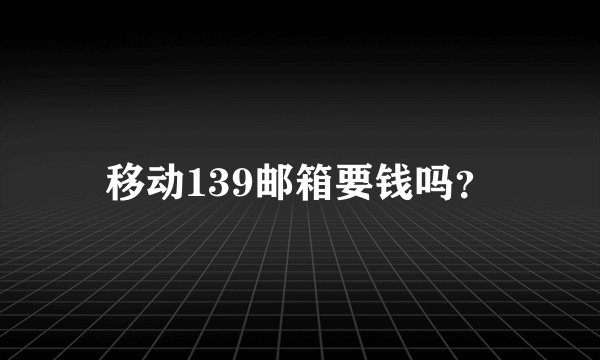 移动139邮箱要钱吗？
