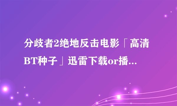 分歧者2绝地反击电影「高清BT种子」迅雷下载or播放在哪里呢？