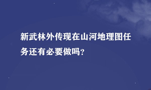 新武林外传现在山河地理图任务还有必要做吗？