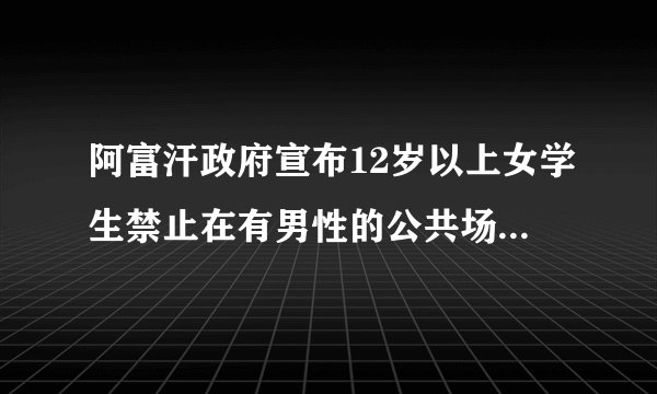 阿富汗政府宣布12岁以上女学生禁止在有男性的公共场合唱歌，究竟是为何？