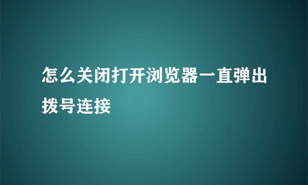 怎么关闭打开浏览器一直弹出拨号连接