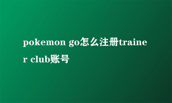 pokemon go怎么注册trainer club账号