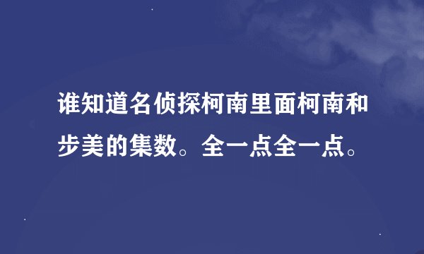 谁知道名侦探柯南里面柯南和步美的集数。全一点全一点。