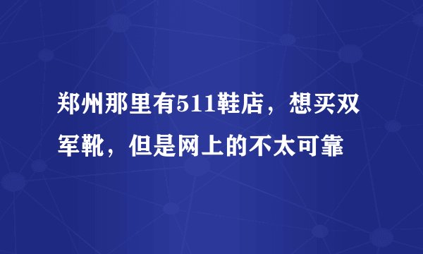郑州那里有511鞋店，想买双军靴，但是网上的不太可靠