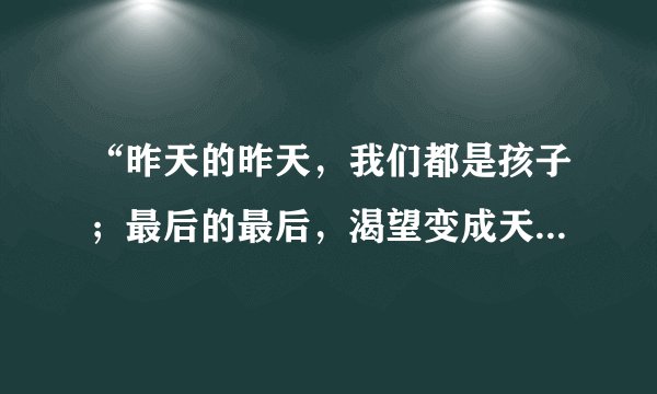 “昨天的昨天，我们都是孩子；最后的最后，渴望变成天使”是哪一首歌曲里的词？ 告诉我题目和歌词！ 好...