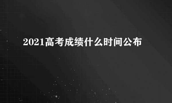 2021高考成绩什么时间公布