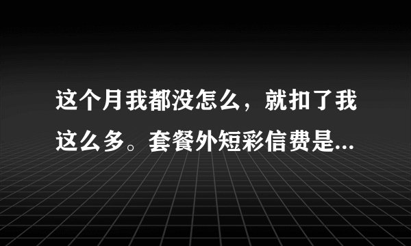 这个月我都没怎么，就扣了我这么多。套餐外短彩信费是啥。我都不没发增值业务费是啥，我有流量，为啥扣这