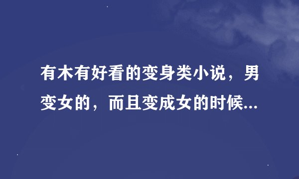 有木有好看的变身类小说，男变女的，而且变成女的时候超级漂亮的！！类似于异界女神传那种！！跪求