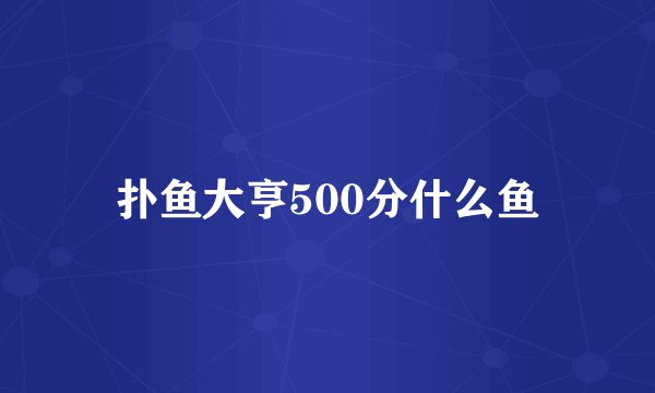 扑鱼大亨500分什么鱼