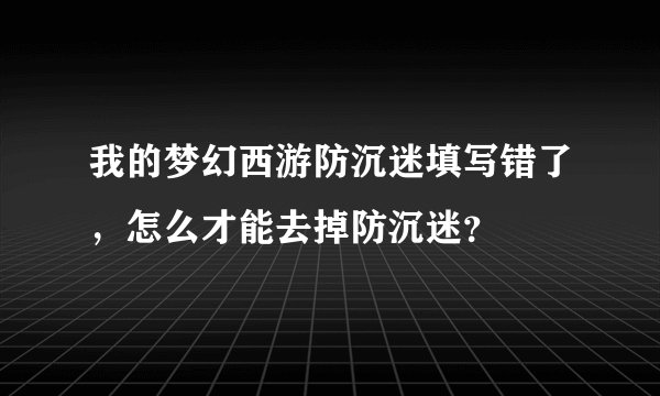 我的梦幻西游防沉迷填写错了，怎么才能去掉防沉迷？