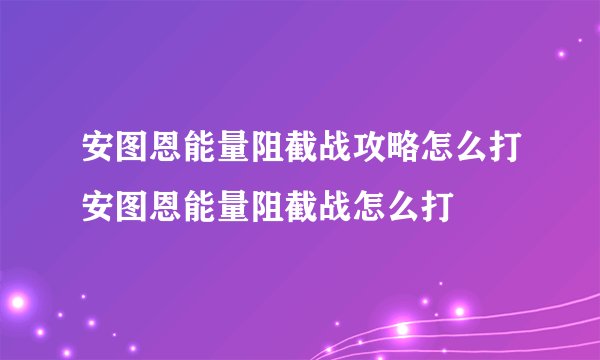 安图恩能量阻截战攻略怎么打安图恩能量阻截战怎么打
