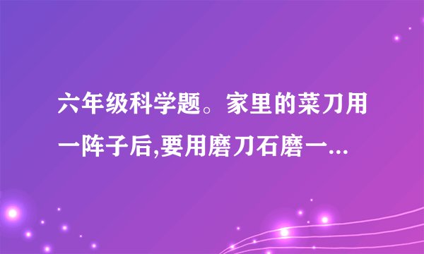 六年级科学题。家里的菜刀用一阵子后,要用磨刀石磨一磨,使其更加锋利,原因？