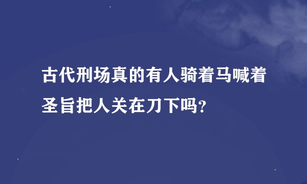 古代刑场真的有人骑着马喊着圣旨把人关在刀下吗？