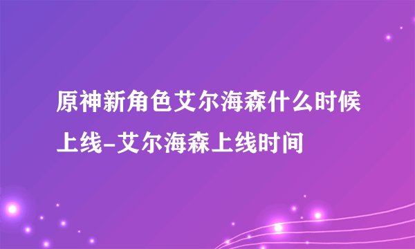 原神新角色艾尔海森什么时候上线-艾尔海森上线时间