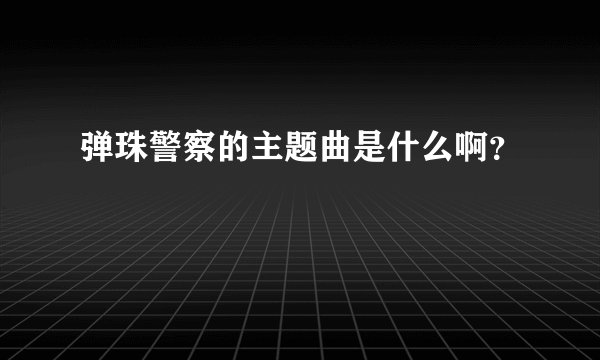 弹珠警察的主题曲是什么啊？