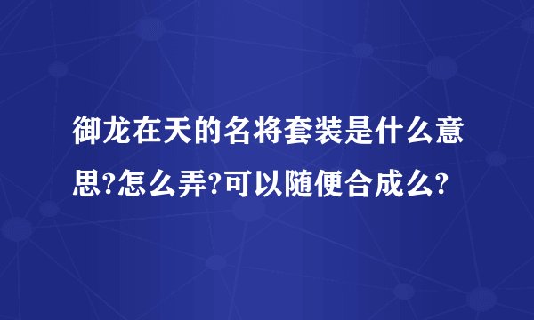 御龙在天的名将套装是什么意思?怎么弄?可以随便合成么?