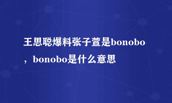 王思聪爆料张子萱是bonobo，bonobo是什么意思