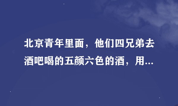 北京青年里面，他们四兄弟去酒吧喝的五颜六色的酒，用啤酒瓶装的是什么酒