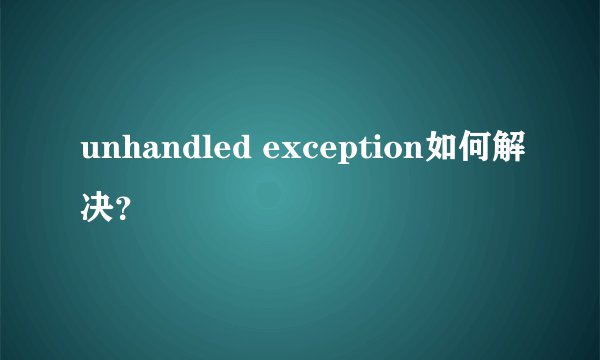 unhandled exception如何解决？