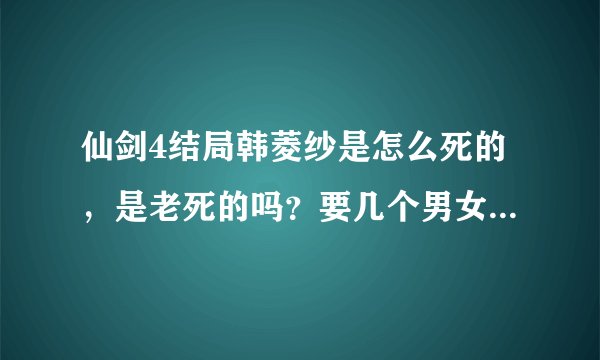 仙剑4结局韩菱纱是怎么死的，是老死的吗？要几个男女主角的详细结局和原因