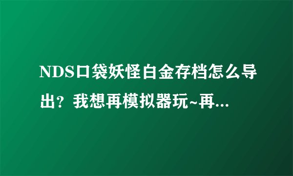 NDS口袋妖怪白金存档怎么导出？我想再模拟器玩~再把存档放到NDS掌机上