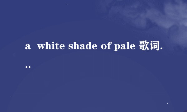 a  white shade of pale 歌词的意思是什么，要具体翻译的