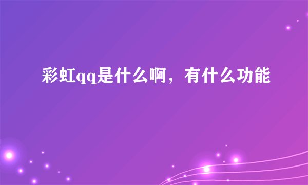 彩虹qq是什么啊，有什么功能