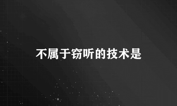 不属于窃听的技术是