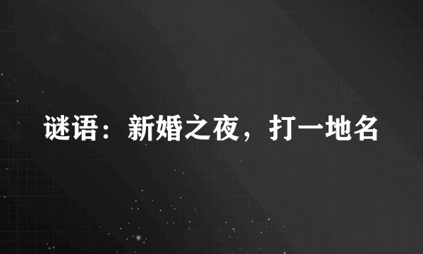谜语：新婚之夜，打一地名