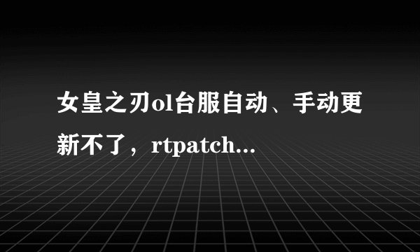 女皇之刃ol台服自动、手动更新不了，rtpatch error patch version 41，求解决办法
