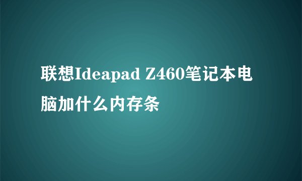 联想Ideapad Z460笔记本电脑加什么内存条