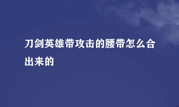 刀剑英雄带攻击的腰带怎么合出来的
