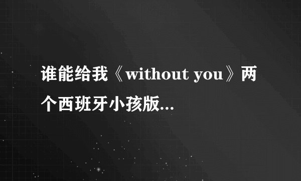 谁能给我《without you》两个西班牙小孩版本的歌词呢？ (原版是玛丽亚凯利唱的)