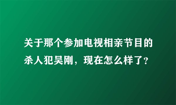 关于那个参加电视相亲节目的杀人犯吴刚，现在怎么样了？